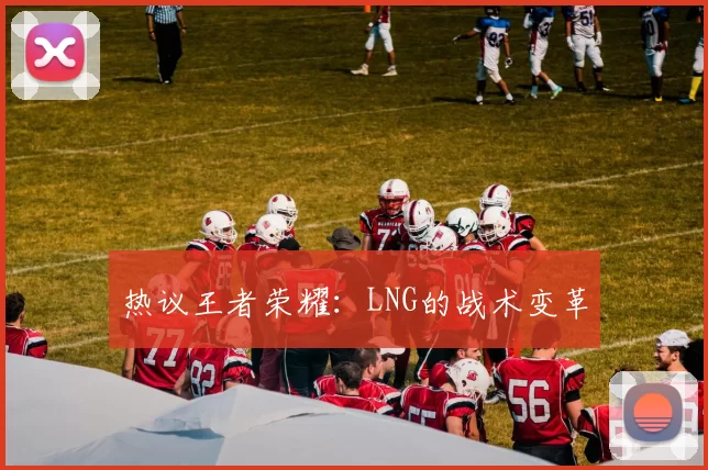 热议王者荣耀：LNG的战术变革