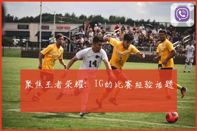 聚焦王者荣耀：IG的比赛经验话题