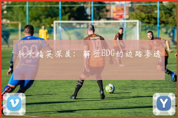 和平精英深度：解密EDG的边路渗透