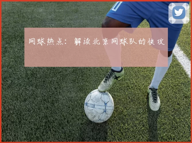 网球热点：解读北京网球队的快攻