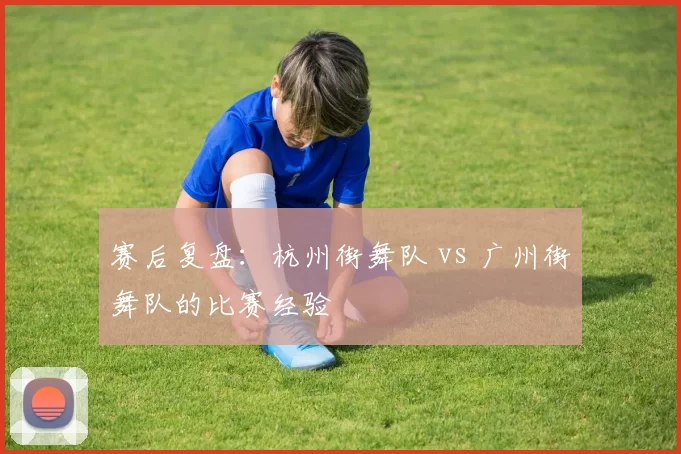 赛后复盘：杭州街舞队 vs 广州街舞队的比赛经验