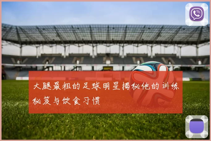 大腿最粗的足球明星揭秘他的训练秘笈与饮食习惯