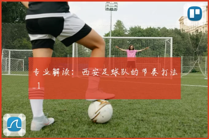 专业解读：西安足球队的节奏打法_1