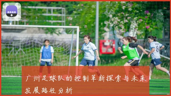 广州足球队的控制革新探索与未来发展路径分析