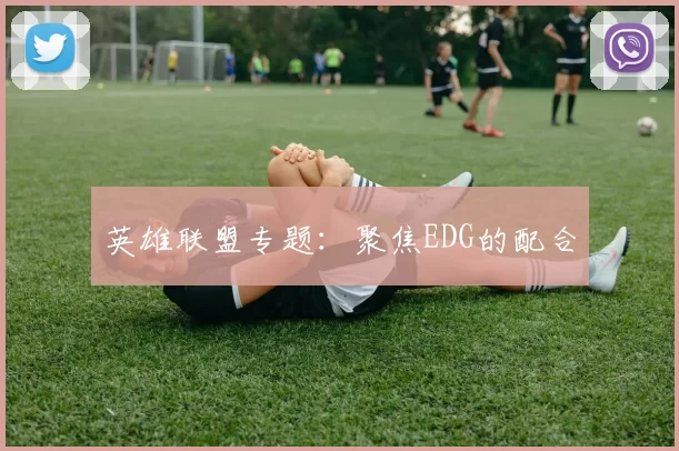 英雄联盟专题：聚焦EDG的配合