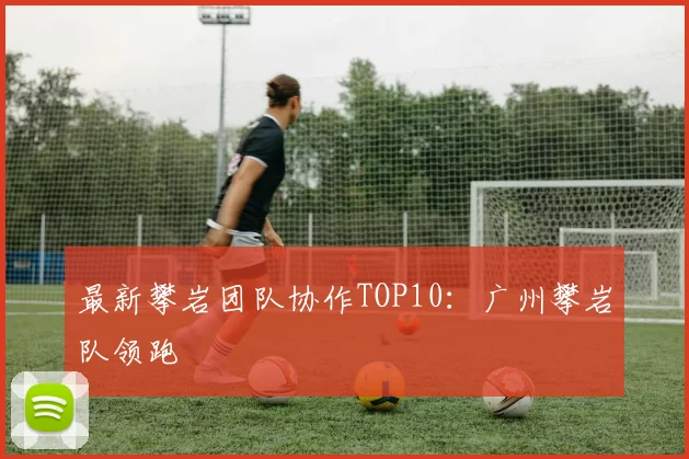 最新攀岩团队协作TOP10：广州攀岩队领跑