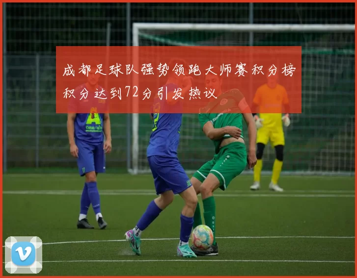 成都足球队强势领跑大师赛积分榜积分达到72分引发热议