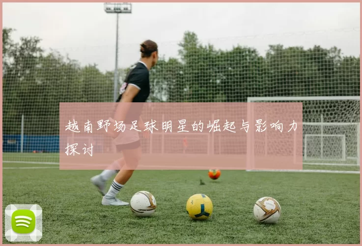 越南野场足球明星的崛起与影响力探讨
