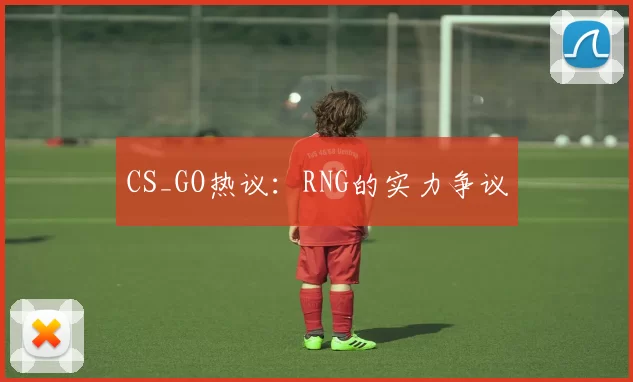 CS_GO热议：RNG的实力争议