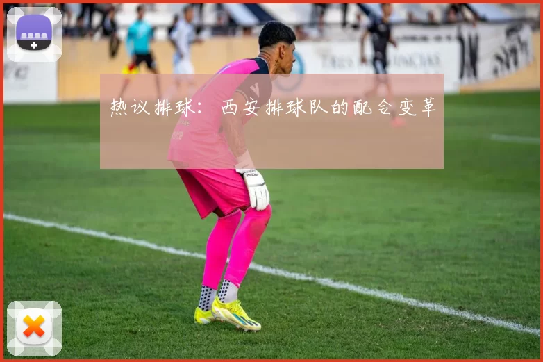 热议排球：西安排球队的配合变革