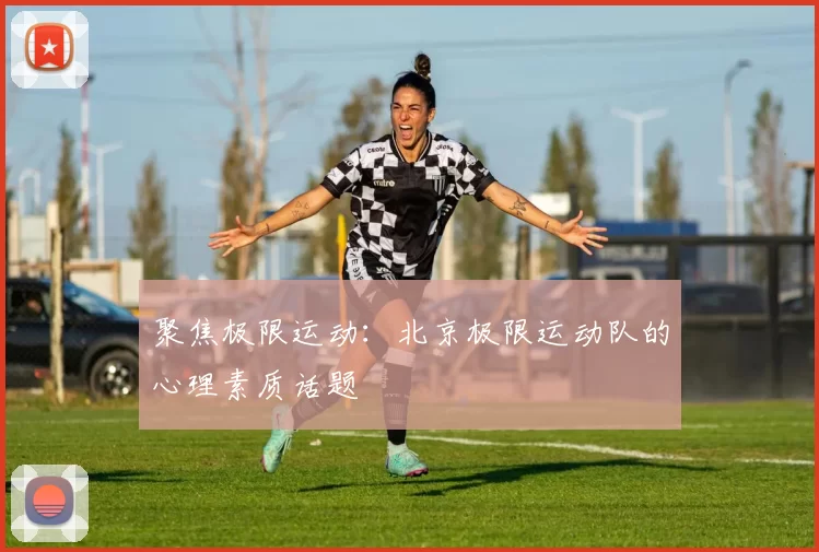 聚焦极限运动：北京极限运动队的心理素质话题