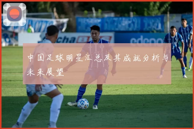 中国足球明星汇总及其成就分析与未来展望