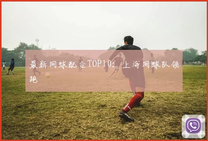 最新网球配合TOP10：上海网球队领跑