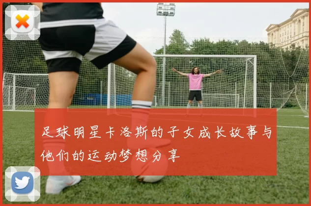 足球明星卡洛斯的子女成长故事与他们的运动梦想分享